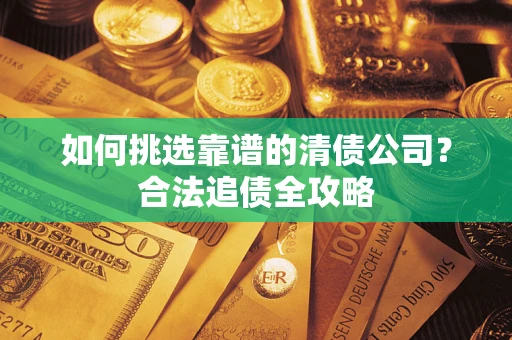 武汉如何挑选靠谱的清债公司?合法追债全攻略 武汉如何挑选靠谱的清债公司?合法追债全攻略
