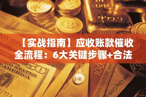武汉【实战指南】应收账款催收全流程：6大关键步骤+合法回款技巧