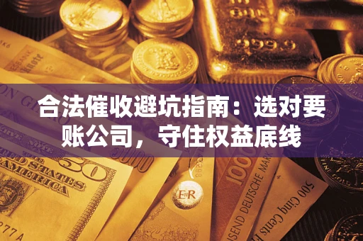 武汉合法催收避坑指南：选对要账公司，守住权益底线
