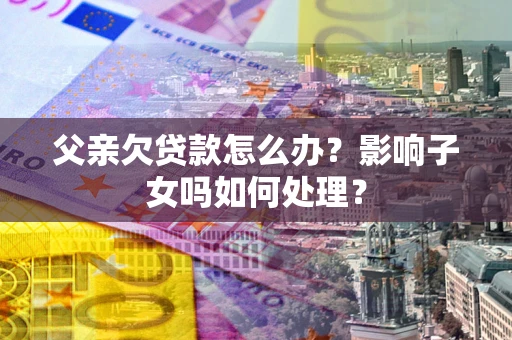 武汉父亲欠贷款怎么办？影响子女吗如何处理？