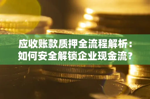 武汉应收账款质押全流程解析：如何安全解锁企业现金流？