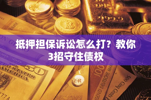 武汉抵押担保诉讼怎么打？教你3招守住债权