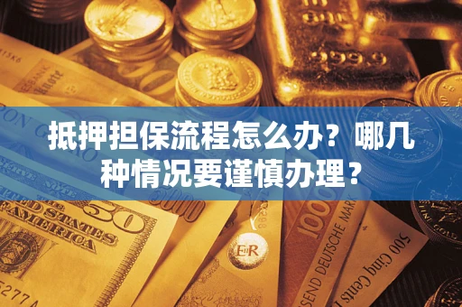 武汉抵押担保流程怎么办？哪几种情况要谨慎办理？