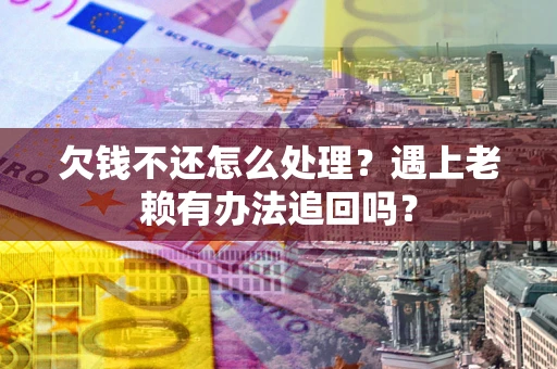 武汉欠钱不还怎么处理？遇上老赖有办法追回吗？