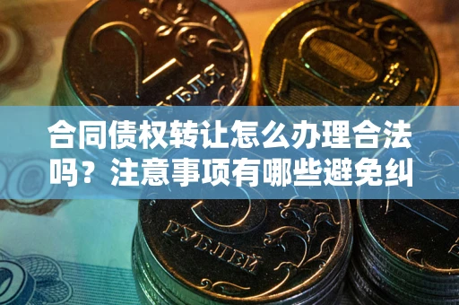 武汉合同债权转让怎么办理合法吗？注意事项有哪些避免纠纷？