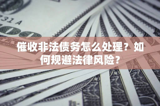武汉催收非法债务怎么处理？如何规避法律风险？