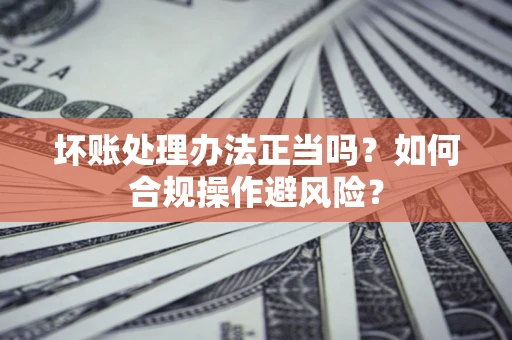 武汉坏账处理办法正当吗？如何合规操作避风险？