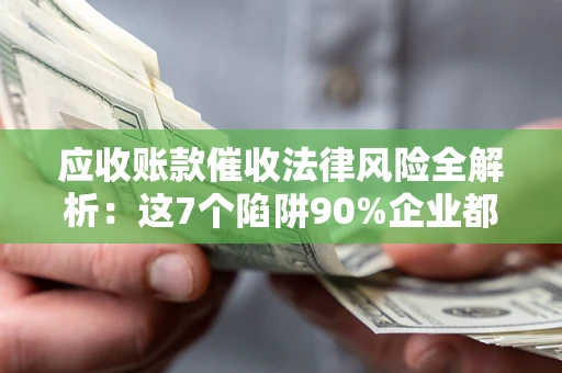 武汉应收账款催收法律风险全解析：这7个陷阱90%企业都踩过（含合规应对指南）