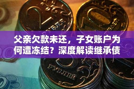 武汉父亲欠款未还，子女账户为何遭冻结？深度解读继承债务迷局