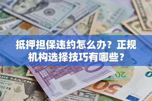 武汉抵押担保违约怎么办？正规机构选择技巧有哪些？