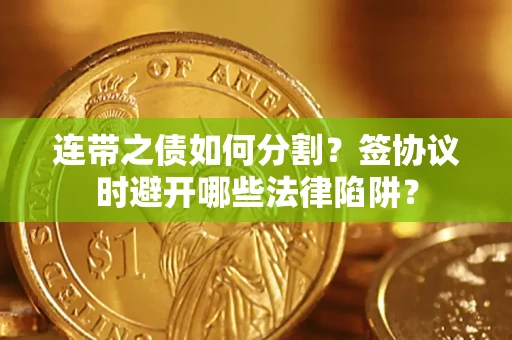 武汉连带之债如何分割？签协议时避开哪些法律陷阱？