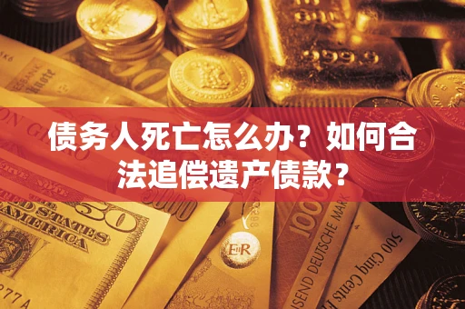 武汉债务人死亡怎么办？如何合法追偿遗产债款？