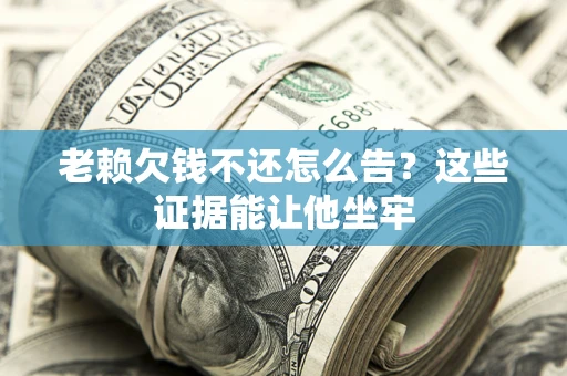 武汉老赖欠钱不还怎么告？这些证据能让他坐牢
