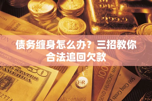 武汉债务缠身怎么办？三招教你合法追回欠款