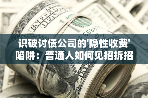 武汉识破讨债公司的'隐性收费'陷阱：普通人如何见招拆招？