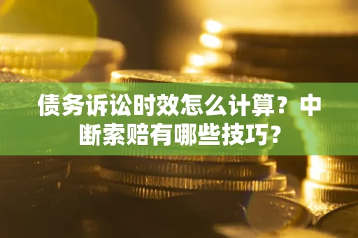 武汉债务诉讼时效怎么计算？中断索赔有哪些技巧？