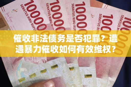 武汉催收非法债务是否犯罪?遭遇暴力催收如何有效维权? 武汉催收非法债务是否犯罪?遭遇暴力催收如何有效维权?