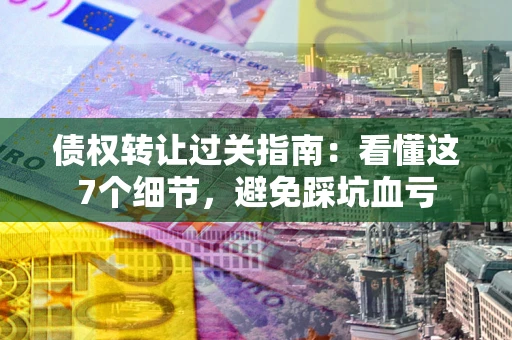 武汉债权转让过关指南：看懂这7个细节，避免踩坑血亏