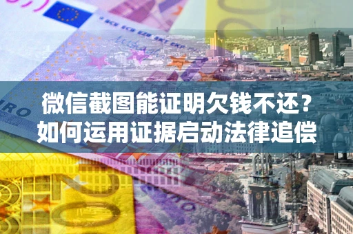 武汉微信截图能证明欠钱不还？如何运用证据启动法律追偿程序？