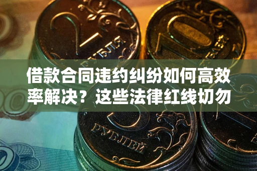 武汉借款合同违约纠纷如何高效率解决？这些法律红线切勿触碰