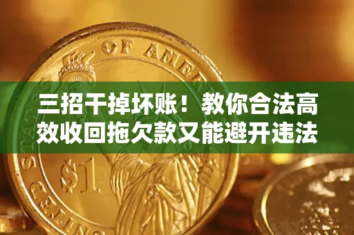 武汉三招干掉坏账！教你合法高效收回拖欠款又能避开违法雷区