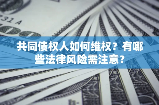 武汉共同债权人如何维权？有哪些法律风险需注意？