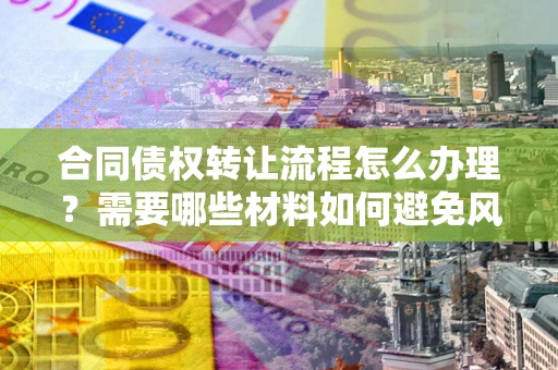 武汉合同债权转让流程怎么办理？需要哪些材料如何避免风险？