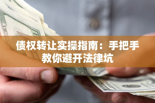 武汉债权转让实操指南：手把手教你避开法律坑