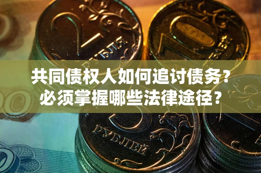 武汉共同债权人如何追讨债务？必须掌握哪些法律途径？