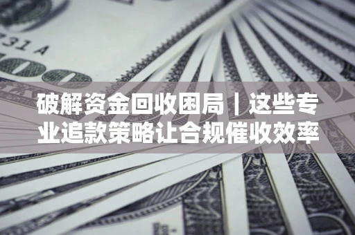 武汉破解资金回收困局｜这些专业追款策略让合规催收效率翻倍