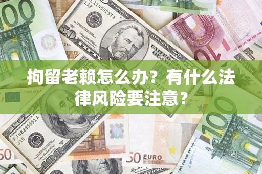 武汉拘留老赖怎么办？有什么法律风险要注意？