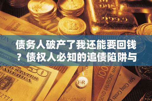 武汉债务人破产了我还能要回钱？债权人必知的追债陷阱与破局之道