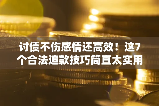 武汉讨债不伤感情还高效！这7个合法追款技巧简直太实用