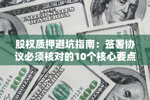 武汉股权质押避坑指南:签署协议必须核对的10个核心要点 武汉股权质押避坑指南:签署协议必须核对的10个核心要点