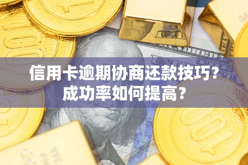 武汉信用卡逾期协商还款技巧？成功率如何提高？