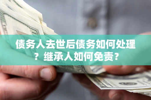 武汉债务人去世后债务如何处理？继承人如何免责？