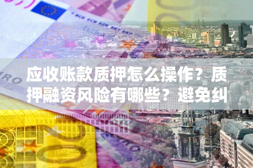 武汉应收账款质押怎么操作？质押融资风险有哪些？避免纠纷高效融资技巧