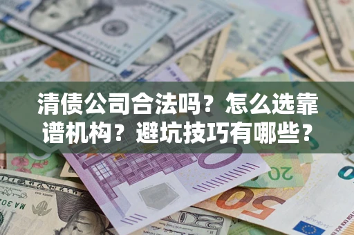 武汉清债公司合法吗？怎么选靠谱机构？避坑技巧有哪些？