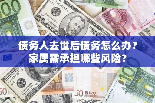 武汉债务人去世后债务怎么办？家属需承担哪些风险？