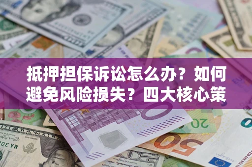 武汉抵押担保诉讼怎么办？如何避免风险损失？四大核心策略全解读