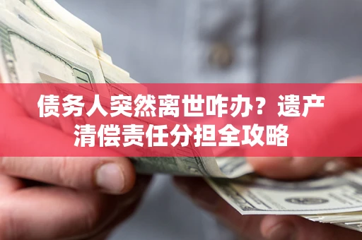 武汉债务人突然离世咋办？遗产清偿责任分担全攻略