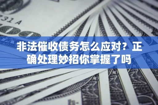 武汉非法催收债务怎么应对？正确处理妙招你掌握了吗