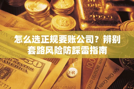 武汉怎么选正规要账公司？辨别套路风险防踩雷指南