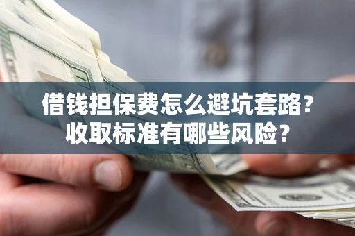 武汉借钱担保费怎么避坑套路?收取标准有哪些风险? 武汉借钱担保费怎么避坑套路?收取标准有哪些风险?