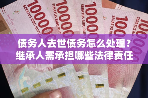 武汉债务人去世债务怎么处理？继承人需承担哪些法律责任？