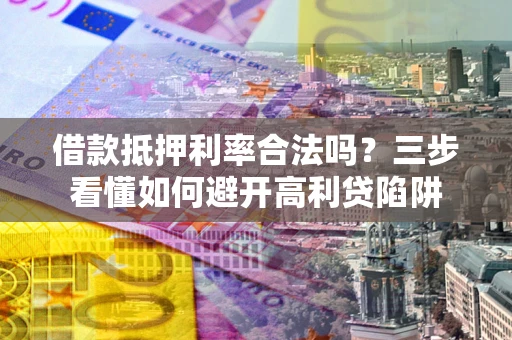 武汉借款抵押利率合法吗？三步看懂如何避开高利贷陷阱
