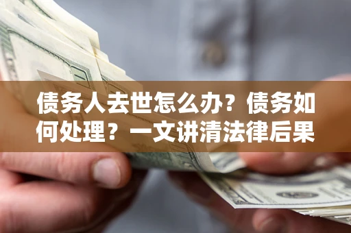 武汉债务人去世怎么办？债务如何处理？一文讲清法律后果