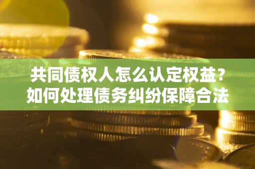 武汉共同债权人怎么认定权益？如何处理债务纠纷保障合法权益？