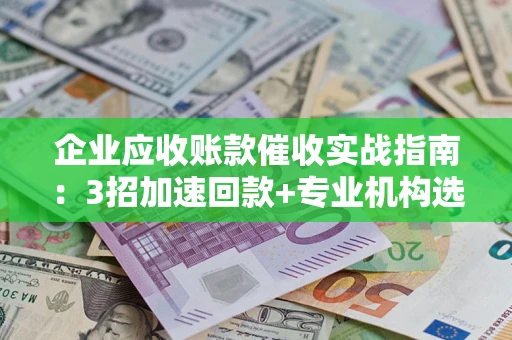 武汉企业应收账款催收实战指南：3招加速回款+专业机构选择避坑