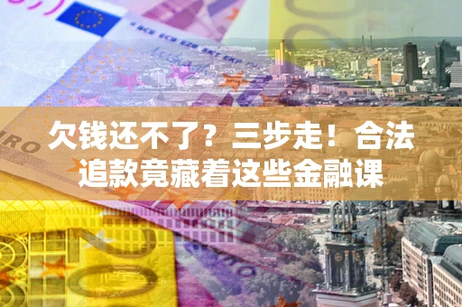 武汉欠钱还不了？三步走！合法追款竟藏着这些金融课